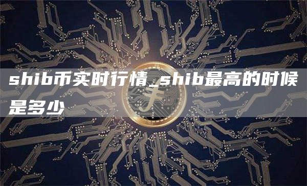 shib币实时行情_shib最高的时候是多少