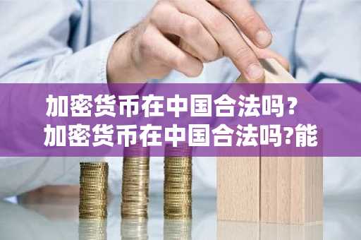 加密货币在中国合法吗？ 加密货币在中国合法吗?能不能提现