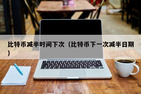比特币减半时间下次（比特币下一次减半日期）