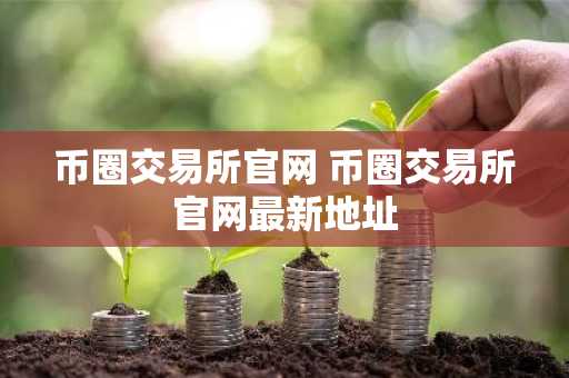 币圈交易所官网 币圈交易所官网最新地址