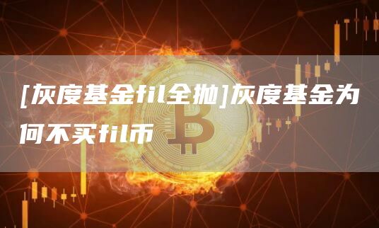 [灰度基金fil全抛]灰度基金为何不买fil币
