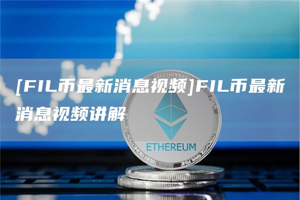 [FIL币最新消息视频]FIL币最新消息视频讲解