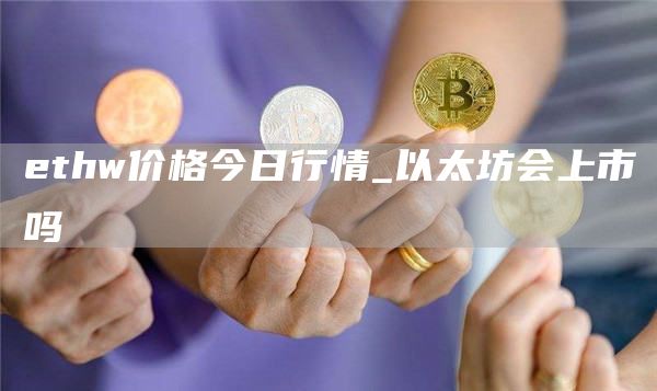 ethw价格今日行情_以太坊会上市吗