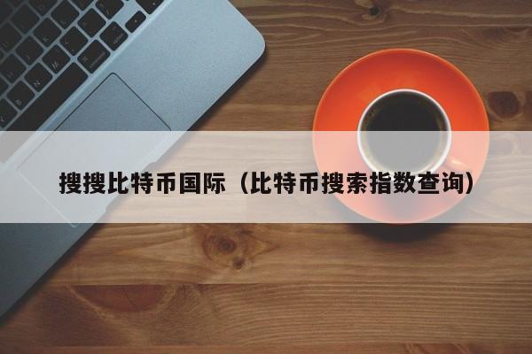 搜搜比特币国际（比特币搜索指数查询）