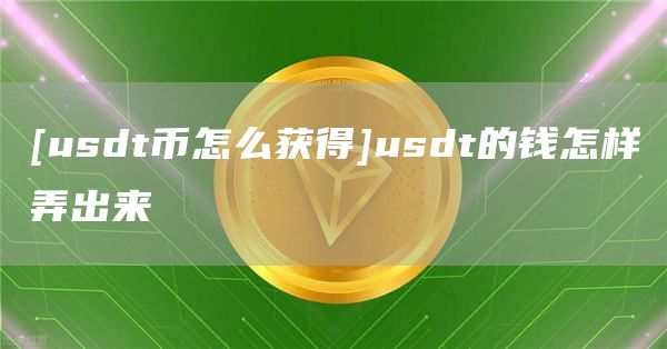 [usdt币怎么获得]usdt的钱怎样弄出来