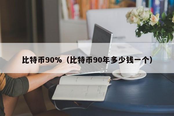 比特币90%（比特币90年多少钱一个）