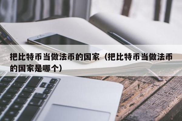 把比特币当做法币的国家（把比特币当做法币的国家是哪个）