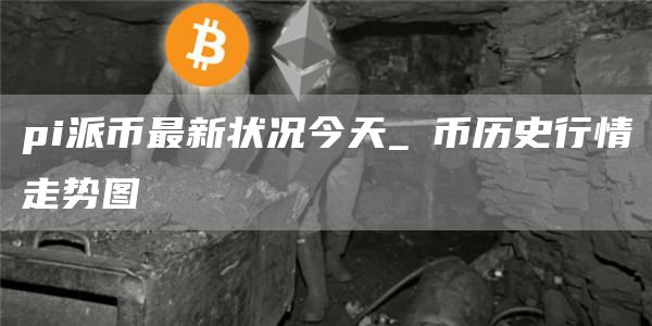 pi派币最新状况今天_π币历史行情走势图