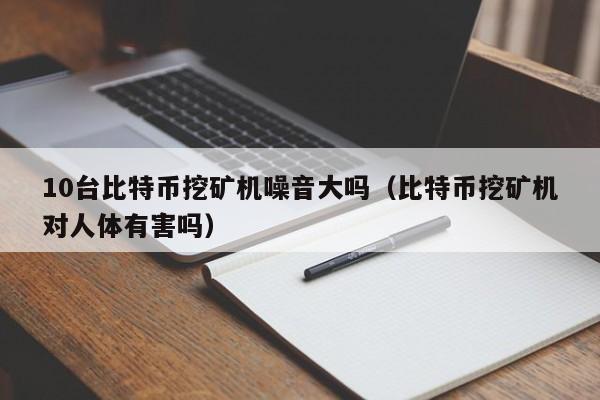 10台比特币挖矿机噪音大吗（比特币挖矿机对人体有害吗）