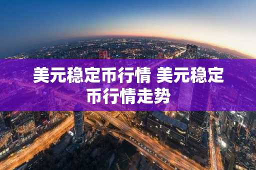 美元稳定币行情 美元稳定币行情走势