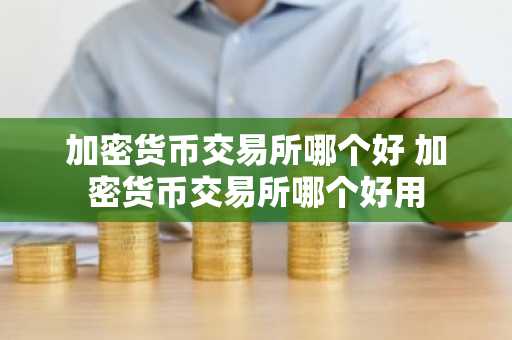 加密货币交易所哪个好 加密货币交易所哪个好用
