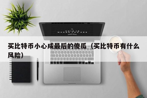 买比特币小心成最后的傻瓜（买比特币有什么风险）