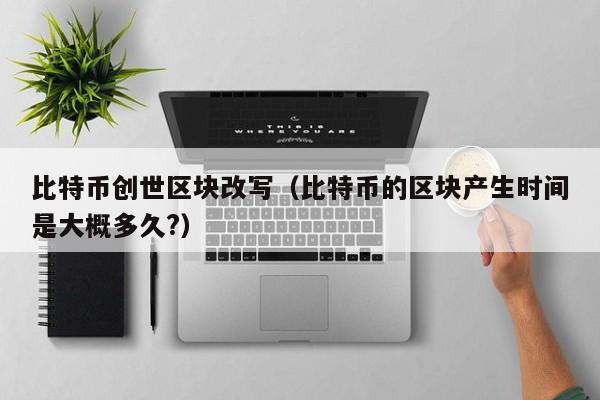 比特币创世区块改写（比特币的区块产生时间是大概多久?）