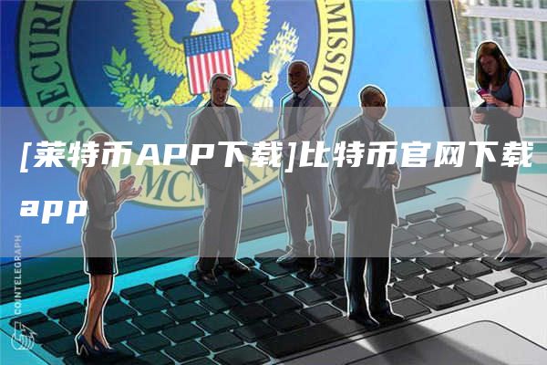 [莱特币APP下载]比特币官网下载app