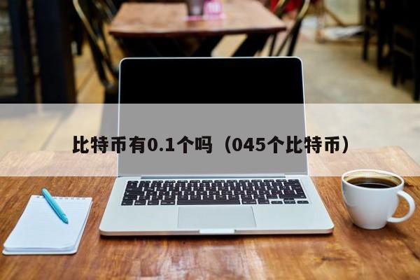 比特币有0.1个吗（045个比特币）