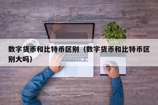 数字货币和比特币区别（数字货币和比特币区别大吗）