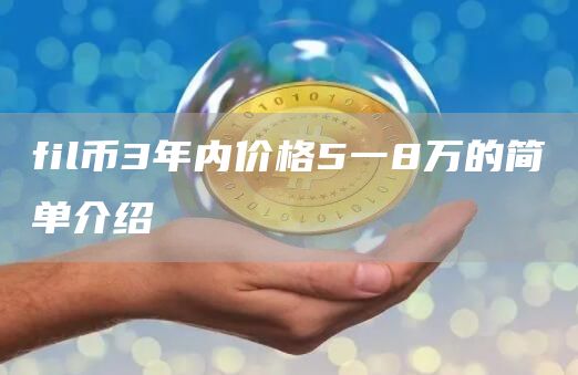 fil币3年内价格5一8万的简单介绍