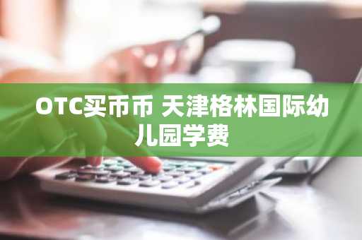 OTC买币币 天津格林国际幼儿园学费