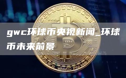 gwc环球币央视新闻_环球币未来前景