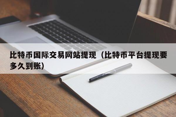 比特币国际交易网站提现（比特币平台提现要多久到账）