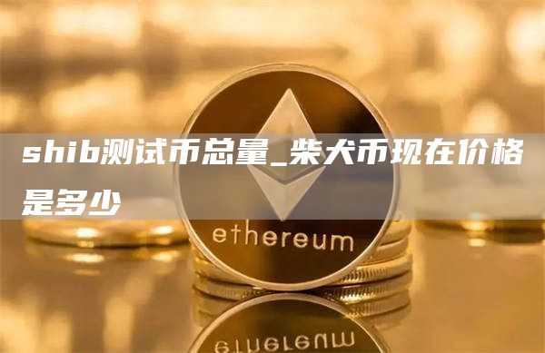 shib测试币总量_柴犬币现在价格是多少