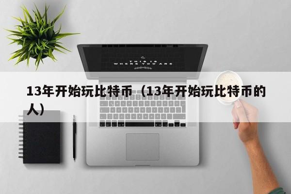 13年开始玩比特币（13年开始玩比特币的人）