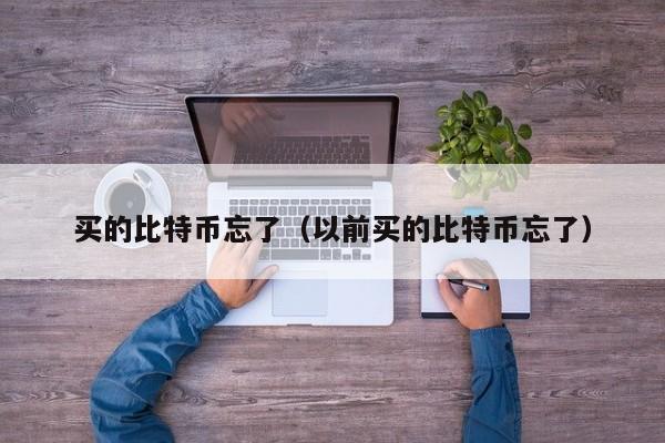 买的比特币忘了（以前买的比特币忘了）