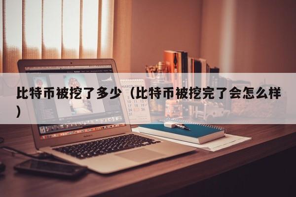 比特币被挖了多少（比特币被挖完了会怎么样）