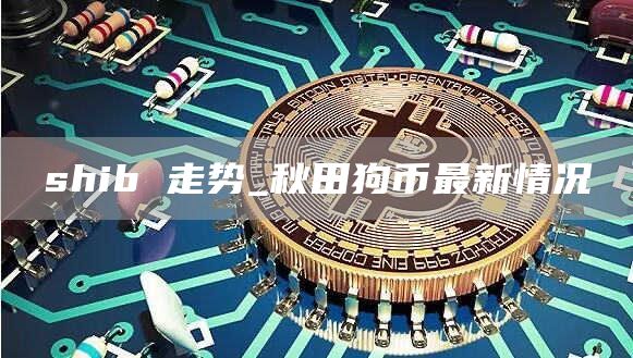 shib 走势_秋田狗币最新情况
