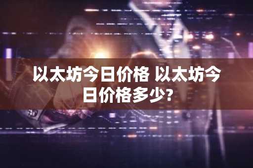 以太坊今日价格 以太坊今日价格多少?