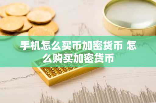 手机怎么买币加密货币 怎么购买加密货币