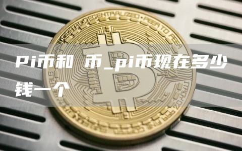 Pi币和π币_pi币现在多少钱一个