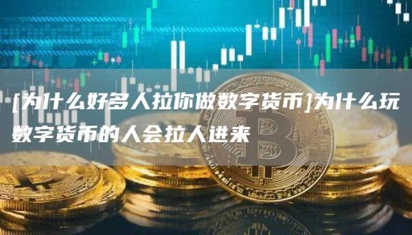 [为什么好多人拉你做数字货币]为什么玩数字货币的人会拉人进来