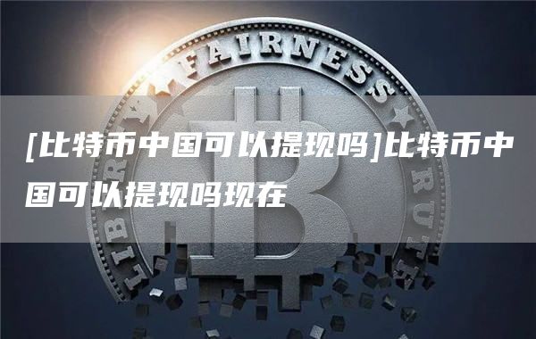 [比特币中国可以提现吗]比特币中国可以提现吗现在