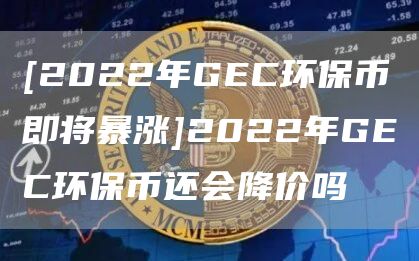[2022年GEC环保币即将暴涨]2022年GEC环保币还会降价吗