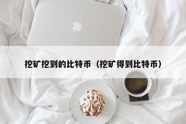 挖矿挖到的比特币（挖矿得到比特币）