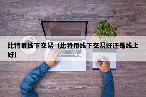 比特币线下交易（比特币线下交易好还是线上好）