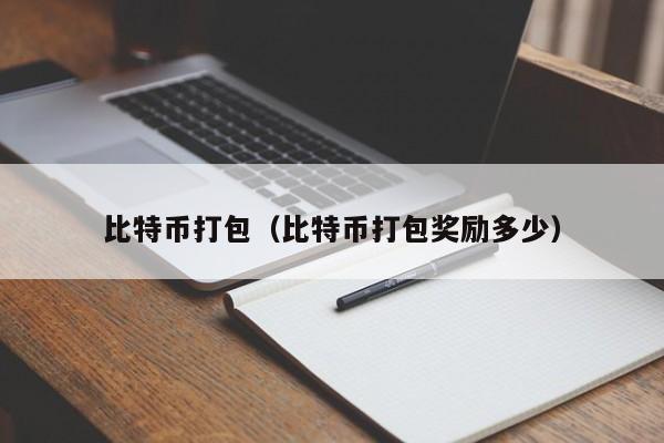 比特币打包（比特币打包奖励多少）