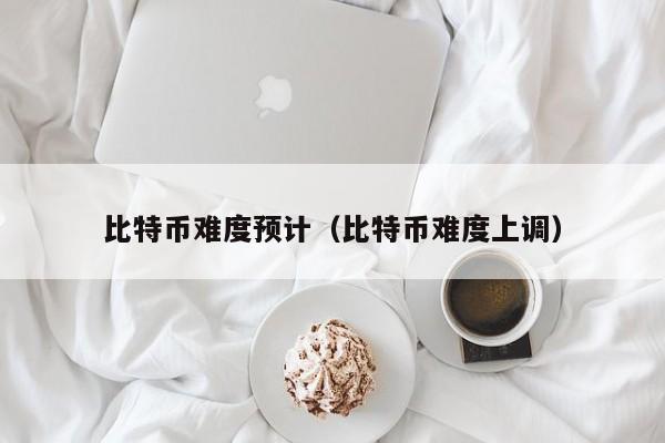 比特币难度预计（比特币难度上调）