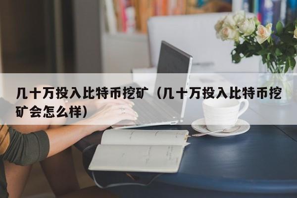 几十万投入比特币挖矿（几十万投入比特币挖矿会怎么样）