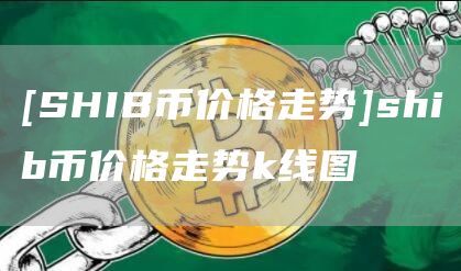 [SHIB币价格走势]shib币价格走势k线图