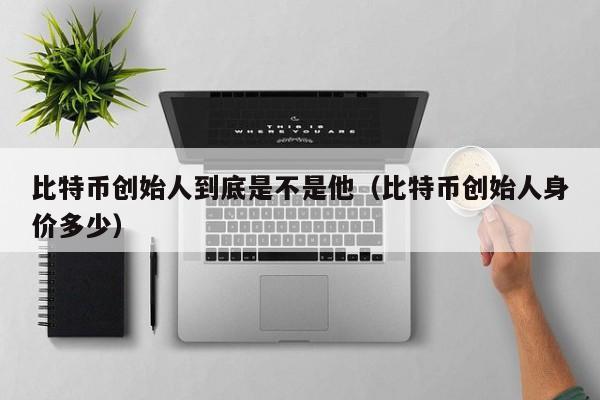 比特币创始人到底是不是他（比特币创始人身价多少）