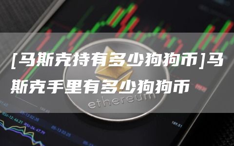 [马斯克持有多少狗狗币]马斯克手里有多少狗狗币
