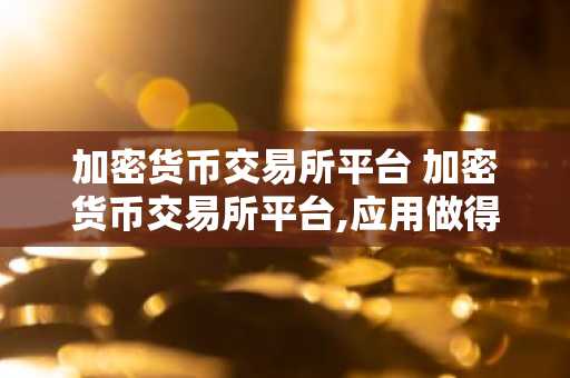 加密货币交易所平台 加密货币交易所平台,应用做得最好的是哪一家?