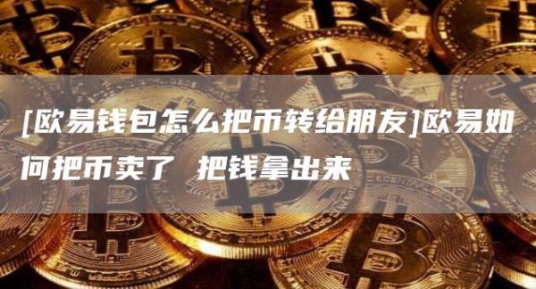 [欧意钱包怎么把币转给朋友]欧意如何把币卖了 把钱拿出来