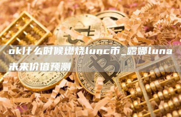 ok什么时候燃烧lunc币_露娜luna未来价值预测
