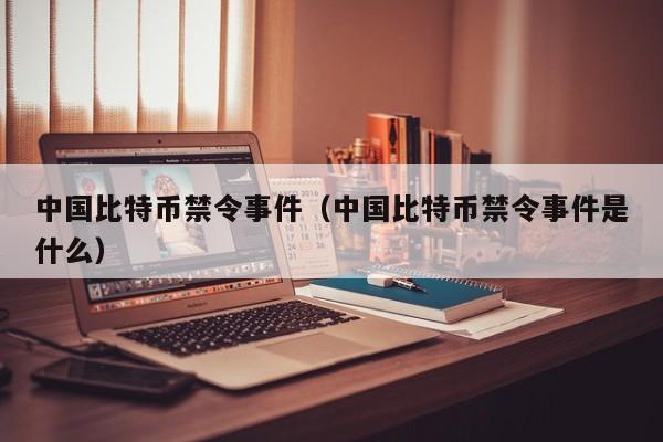 中国比特币禁令事件（中国比特币禁令事件是什么）