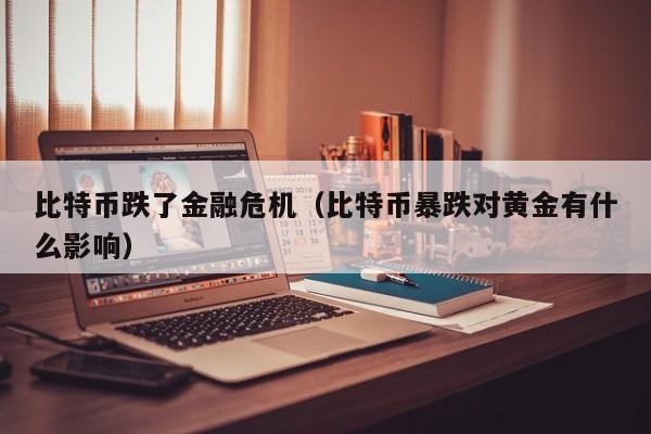 比特币跌了金融危机（比特币暴跌对黄金有什么影响）