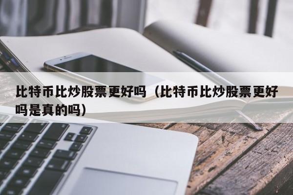 比特币比炒股票更好吗（比特币比炒股票更好吗是真的吗）