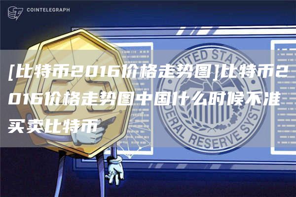 [比特币2016价格走势图]比特币2016价格走势图中国什么时候不准买卖比特币